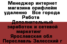 Менеджер интернет-магазина орифлейм удаленно - Все города Работа » Дополнительный заработок и сетевой маркетинг   . Ярославская обл.,Переславль-Залесский г.